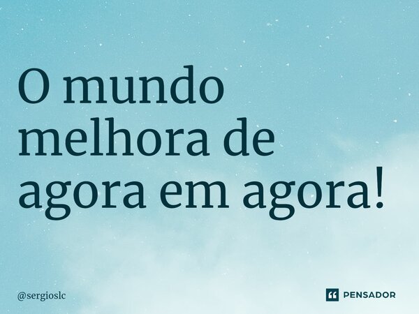 O mundo melhora de agora em agora!... Frase de sergioslc.