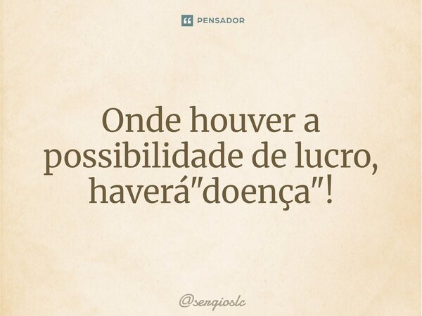 ⁠Onde houver a possibilidade de lucro, haverá "doença"!... Frase de sergioslc.