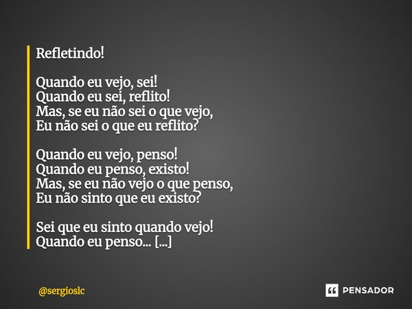 Refletindo! Quando eu vejo, sei! Quando eu sei, reflito! Mas, se eu não sei o que vejo, Eu não sei o que eu reflito? Quando eu vejo, penso! Quando eu penso, ex... Frase de sergioslc.