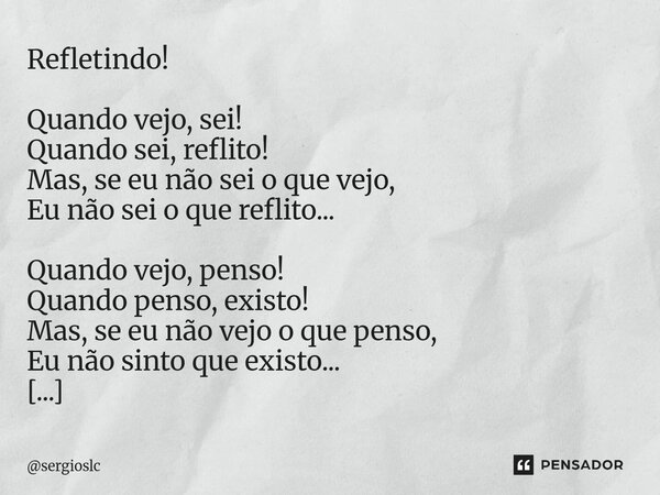 Refletindo! Quando vejo, sei! Quando sei, reflito! Mas, se eu não sei o que vejo, Eu não sei o que reflito... Quando vejo, penso! Quando penso, existo! Mas, se... Frase de sergioslc.