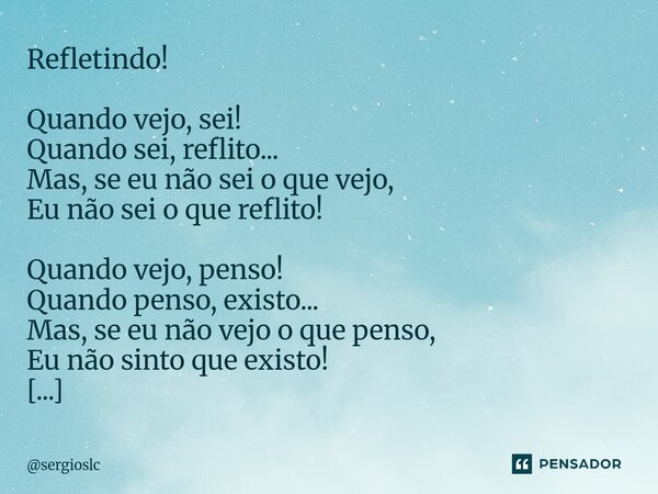 ⁠Refletindo! Quando vejo, sei! Quando sei, reflito... Mas, se eu não sei o que vejo, Eu não sei o que reflito! Quando vejo, penso! Quando penso, existo... Mas, ... Frase de sergioslc.