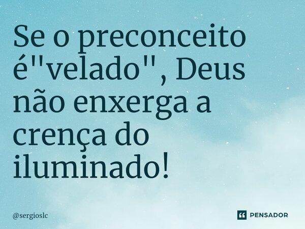 ⁠Se o preconceito é "velado", Deus não enxerga a crença do iluminado!... Frase de sergioslc.