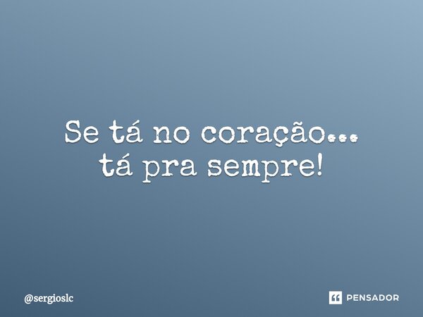 Se tá no coração... tá pra sempre!... Frase de sergioslc.