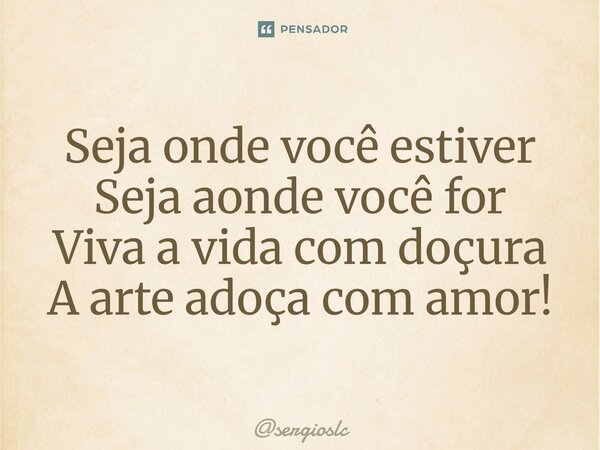 Seja onde você estiver Seja aonde você for Viva a vida com doçura A arte adoça com amor!⁠... Frase de sergioslc.