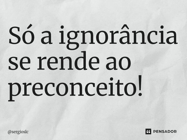 ⁠Só a ignorância se rende ao preconceito!... Frase de sergioslc.