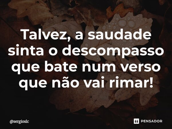 ⁠Talvez, a saudade sinta o descompasso que bate num verso que não vai rimar!... Frase de sergioslc.