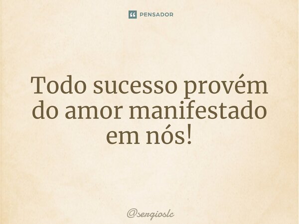Todo sucesso provém do amor manifestado em nós!⁠... Frase de sergioslc.