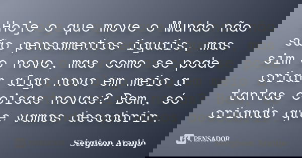 Hoje o que move o Mundo não são pensamentos iguais, mas sim o novo, mas como se pode criar algo novo em meio a tantas coisas novas? Bem, só criando que vamos de... Frase de Sérgison Araújo.