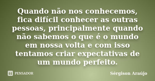 Quando não nos conhecemos, fica difícil conhecer as outras pessoas, principalmente quando não sabemos o que é o mundo em nossa volta e com isso tentamos criar e... Frase de Sérgison Araújo.