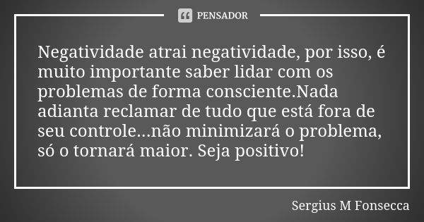 Negatividade atrai negatividade, por isso, é muito importante saber lidar com os problemas de forma consciente.Nada adianta reclamar de tudo que está fora de se... Frase de Sergius M Fonsecca.