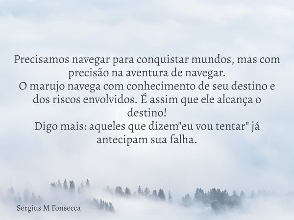 Precisamos navegar para conquistar mundos, mas com precisão na aventura de navegar. O marujo navega com conhecimento de seu destino e dos riscos envolvidos. É a... Frase de Sergius M Fonsecca.