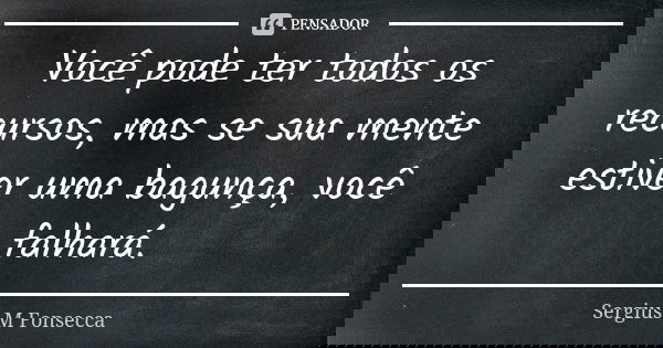 Você pode ter todos os recursos, mas se sua mente estiver uma bagunça, você falhará.... Frase de Sérgius M'Fonsecca.