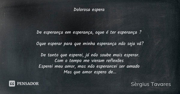 Dolorosa espera De esperança em esperança, oque é ter esperança ? Oque esperar para que minha esperança não seja vã? De tanto que esperei, já não soube mais esp... Frase de Sèrgius Tavares.