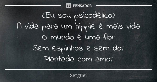 (Eu sou psicodélico) A vida para um hippie é mais vida O mundo é uma flor Sem espinhos e sem dor Plantada com amor... Frase de Serguei.