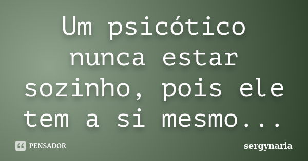 Um psicótico nunca estar sozinho, pois ele tem a si mesmo...... Frase de sergynaria.