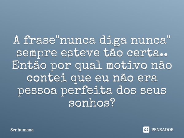 ⁠A frase "nunca diga nunca" sempre esteve tão certa..
Então por qual motivo não contei que eu não era pessoa perfeita dos seus sonhos?... Frase de Ser humana.