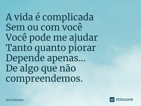 ⁠A vida é complicada
Sem ou com você
Você pode me ajudar
Tanto quanto piorar
Depende apenas...
De algo que não compreendemos.... Frase de Ser humana.
