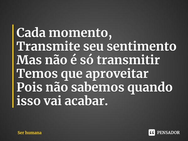 ⁠Cada momento,
Transmite seu sentimento
Mas não é só transmitir
Temos que aproveitar
Pois não sabemos quando isso vai acabar.... Frase de Ser humana.
