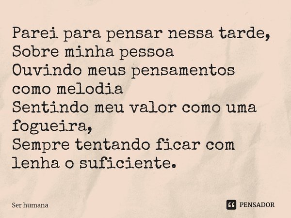 ⁠Parei para pensar nessa tarde,
Sobre minha pessoa
Ouvindo meus pensamentos como melodia
Sentindo meu valor como uma fogueira,
Sempre tentando ficar com lenha o... Frase de Ser humana.