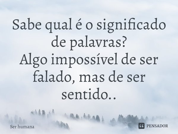 ⁠Sabe qual é o significado de palavras?
Algo impossívelde ser falado, mas de ser sentido..... Frase de Ser humana.