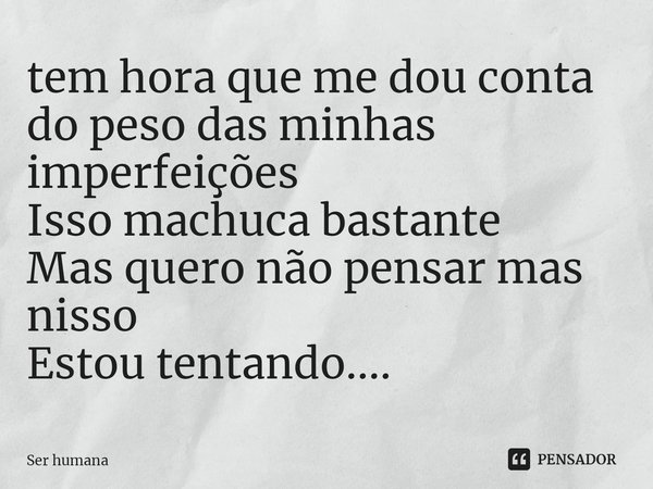 ⁠tem hora que me dou conta do peso das minhas imperfeições
Isso machuca bastante
Mas quero não pensar mas nisso
Estou tentando....... Frase de Ser humana.