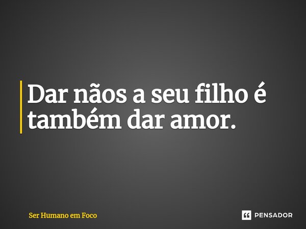 ⁠Dar nãos a seu filho é também dar amor.... Frase de Ser Humano em Foco.