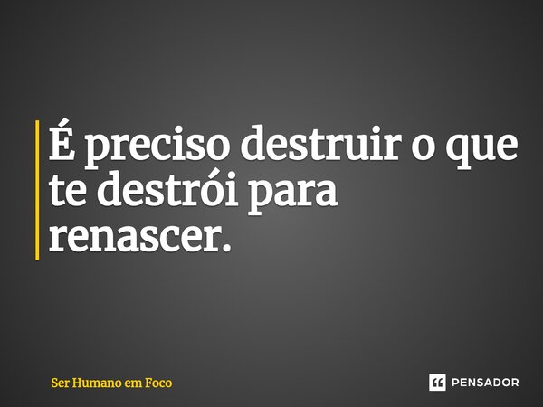 ⁠É preciso destruir o que te destrói para renascer.... Frase de Ser Humano em Foco.