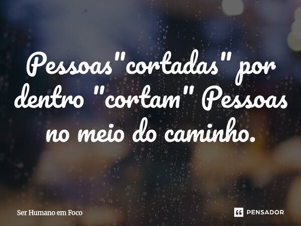 ⁠Pessoas "cortadas" por dentro "cortam" Pessoas no meio do caminho.... Frase de Ser Humano em Foco.