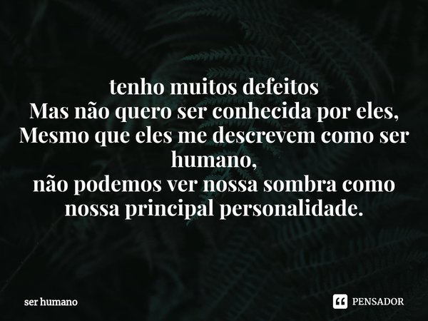 ⁠tenho muitos defeitos
Mas não quero ser conhecida por eles,
Mesmo que eles me descrevem como ser humano,
não podemos ver nossa sombra como nossa principal pers... Frase de ser humano.