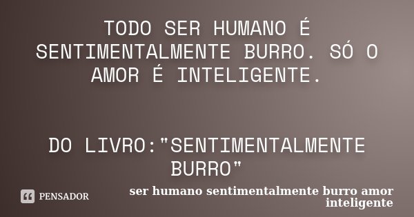 TODO SER HUMANO É SENTIMENTALMENTE BURRO. SÓ O AMOR É INTELIGENTE. DO LIVRO:"SENTIMENTALMENTE BURRO"... Frase de ser humano sentimentalmente burro amor inteligente.