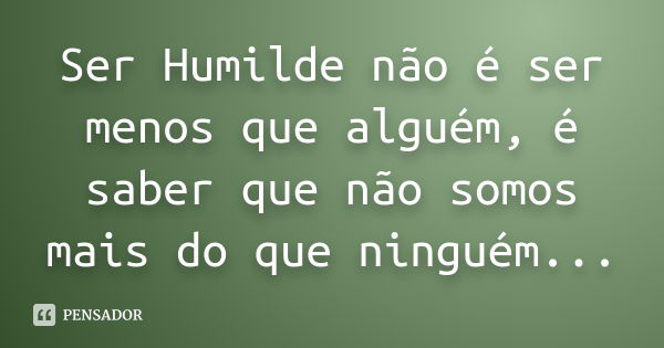 Ser Humilde não é ser menos que alguém, é saber que não somos mais do que ninguém...