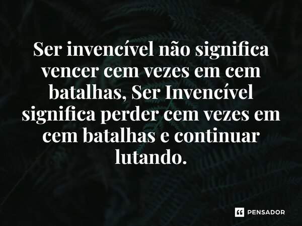 ⁠Ser invencível não significa vencer cem vezes em cem batalhas, Ser Invencível significa perder cem vezes em cem batalhas e continuar lutando.