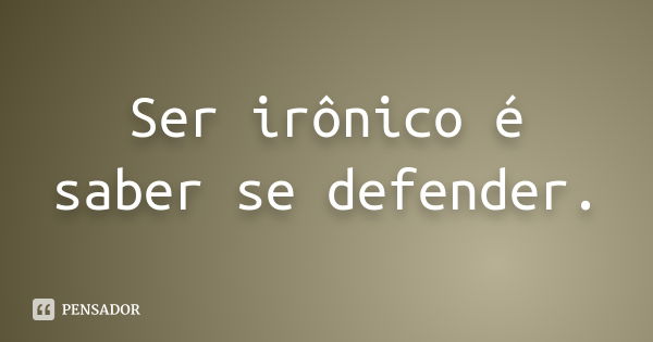 Ser irônico é saber se defender.