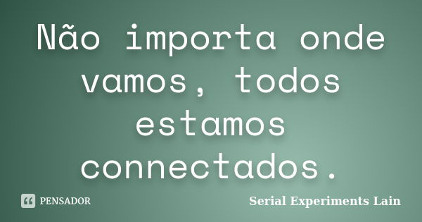 Não importa onde vamos, todos estamos connectados.... Frase de Serial Experiments Lain.