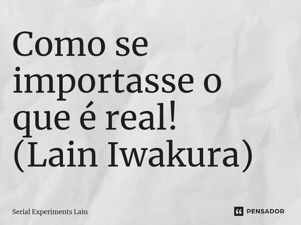 ⁠Como se importasse o que é real! (Lain Iwakura)... Frase de Serial Experiments Lain.