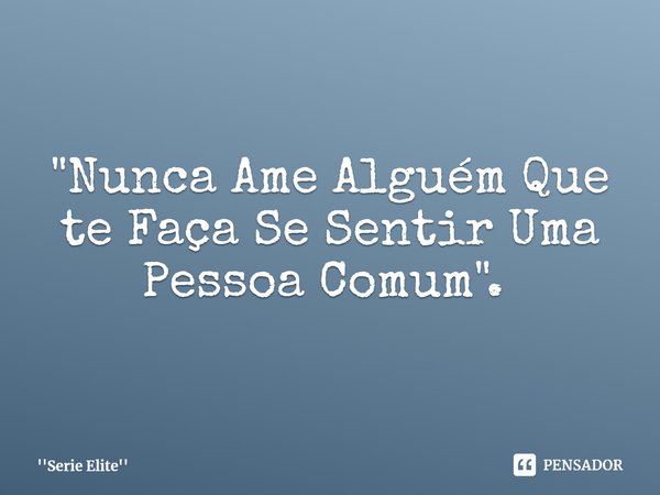 "Nunca Ame Alguém Que te Faça Se Sentir Uma Pessoa Comum". ⁠... Frase de Serie Elite.