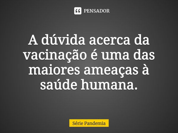 A dúvida acerca da vacinação é uma das maiores ameaças à saúde humana.... Frase de Série Pandemia.