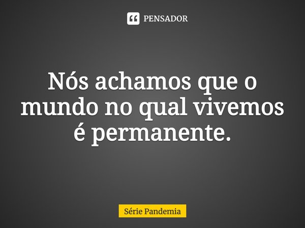 Nós achamos que o mundo no qual vivemos é permanente.... Frase de Série Pandemia.