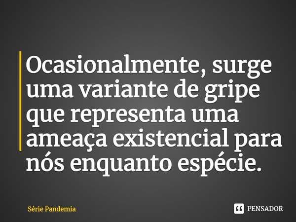 Ocasionalmente, surge uma variante de gripe que representa uma ameaça existencial para nós enquanto espécie.... Frase de Série Pandemia.