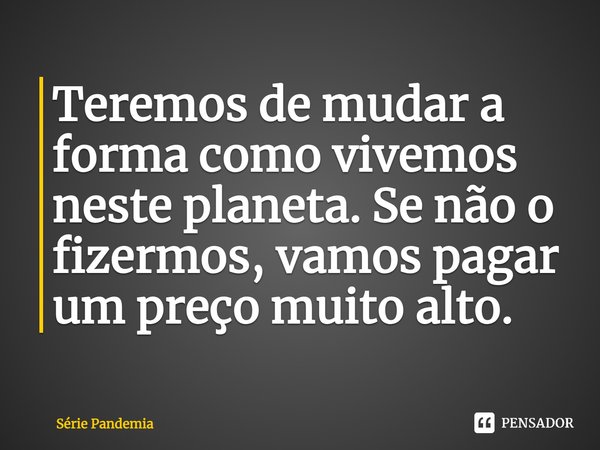 Teremos de mudar a forma como vivemos neste planeta. Se não o fizermos, vamos pagar um preço muito alto.... Frase de Série Pandemia.