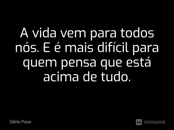 A vida vem para todos nós. E é mais difícil para quem pensa que está acima de tudo.... Frase de Série Pose.