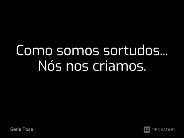 Como somos sortudos... Nós nos criamos.... Frase de Série Pose.