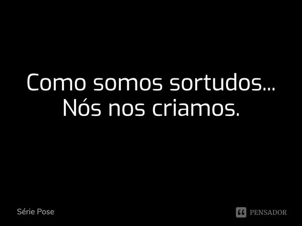 Como somos sortudos... Nós nos criamos.... Frase de Série Pose.