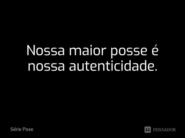 Nossa maior posse é nossa autenticidade.... Frase de Série Pose.
