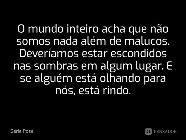 O mundo inteiro acha que não somos nada além de malucos. Deveríamos estar escondidos nas sombras em algum lugar. E se alguém está olhando para nós, está rindo.... Frase de Série Pose.