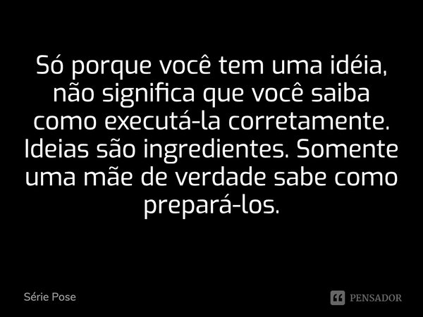 Só porque você tem uma idéia, não significa que você saiba como executá-la corretamente. Ideias são ingredientes. Somente uma mãe de verdade sabe como prepará-l... Frase de Série Pose.