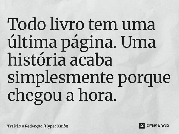 ⁠Todo livro tem uma última página. Uma história acaba simplesmente porque chegou a hora.... Frase de Traição e Redenção (Hyper Knife).