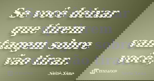 Se você deixar que tirem vantagem sobre você, vão tirar.... Frase de Série Xena.