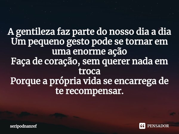 ⁠A gentileza faz parte do nosso dia a dia
Um pequeno gesto pode se tornar em uma enorme ação
Faça de coração, sem querer nada em troca
Porque a própria vida se ... Frase de seriPodnanreF.