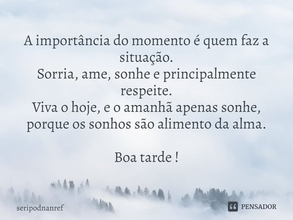 ⁠A importância do momento é quem faz a situação. Sorria, ame, sonhe e principalmente respeite. Viva o hoje, e o amanhã apenas sonhe, porque os sonhos são alimen... Frase de seriPodnanreF.